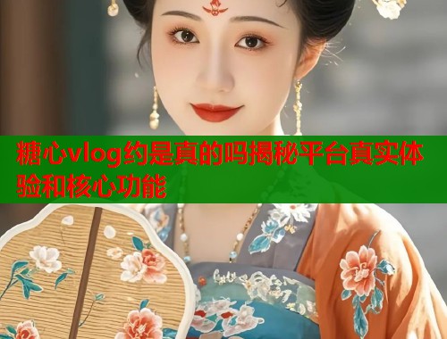 糖心vlog约是真的吗揭秘平台真实体验和核心功能  第2张