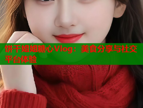 饼干姐姐糖心Vlog：美食分享与社交平台体验