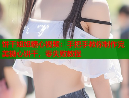 饼干姐姐糖心视频：手把手教你制作完美糖心饼干，零失败教程