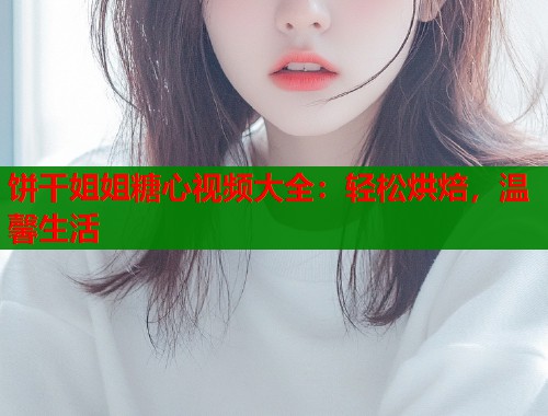 饼干姐姐糖心视频大全：轻松烘焙，温馨生活