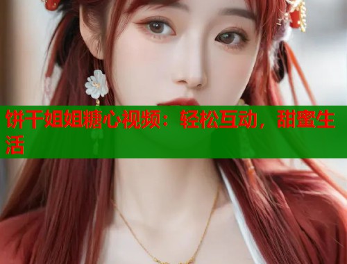 饼干姐姐糖心视频：轻松互动，甜蜜生活