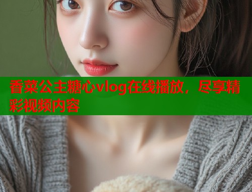 香菜公主糖心vlog在线播放，尽享精彩视频内容