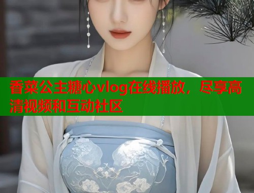 香菜公主糖心vlog在线播放，尽享高清视频和互动社区  第2张