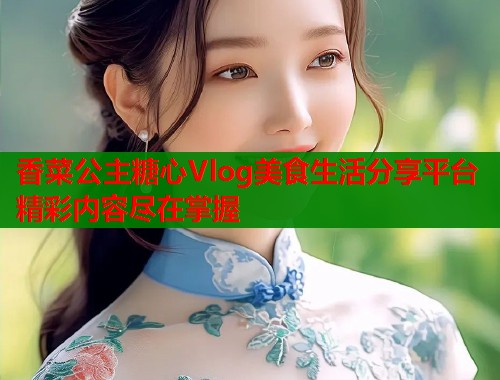 香菜公主糖心Vlog美食生活分享平台精彩内容尽在掌握