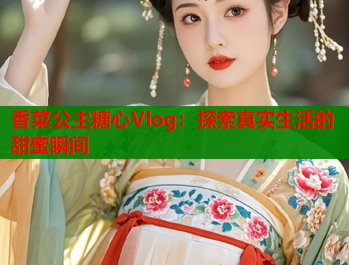 香菜公主糖心Vlog：探索真实生活的甜蜜瞬间