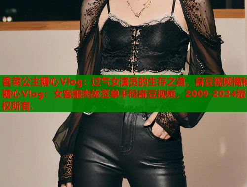 香菜公主糖心Vlog：过气女演员的生存之道，麻豆视频揭秘糖心Vlog：女客服肉体签单手段麻豆视频，2009-2024版权所有.