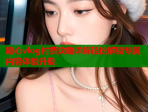 糖心vlog付费攻略详解轻松解锁专属内容体验升级  第2张
