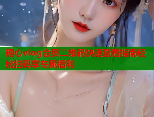 糖心vlog会员二维码快速查看指南轻松扫码享专属福利  第2张
