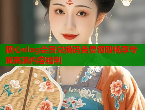 糖心vlog会员兑换码免费领取畅享专属高清内容福利  第1张