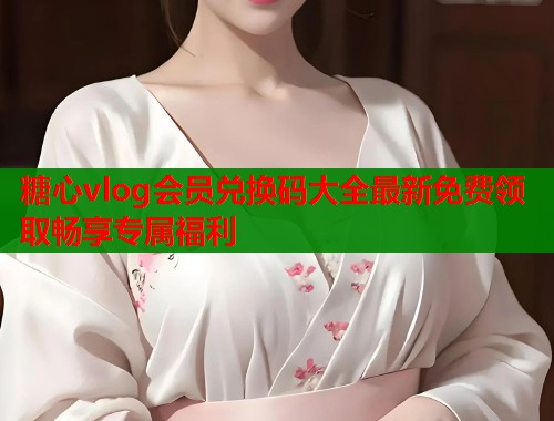 糖心vlog会员兑换码大全最新免费领取畅享专属福利