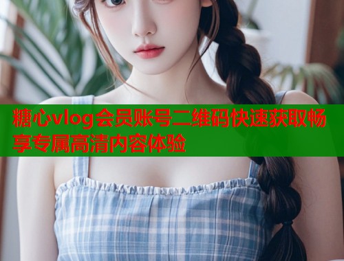 糖心vlog会员账号二维码快速获取畅享专属高清内容体验  第2张