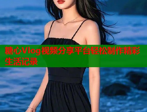 糖心Vlog视频分享平台轻松制作精彩生活记录