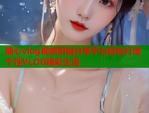 糖心vlog视频剪辑分享平台轻松打造个性VLOG精彩生活