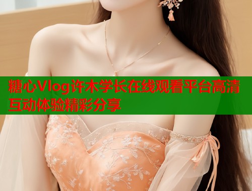 糖心Vlog许木学长在线观看平台高清互动体验精彩分享