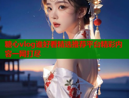 糖心vlog谁好看精选推荐平台精彩内容一网打尽
