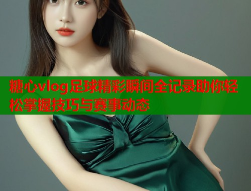 糖心vlog足球精彩瞬间全记录助你轻松掌握技巧与赛事动态