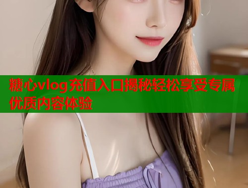 糖心vlog充值入口揭秘轻松享受专属优质内容体验