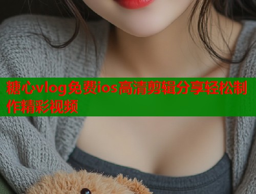 糖心vlog免费ios高清剪辑分享轻松制作精彩视频