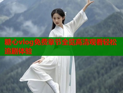 糖心vlog免费章节全览高清观看轻松追剧体验