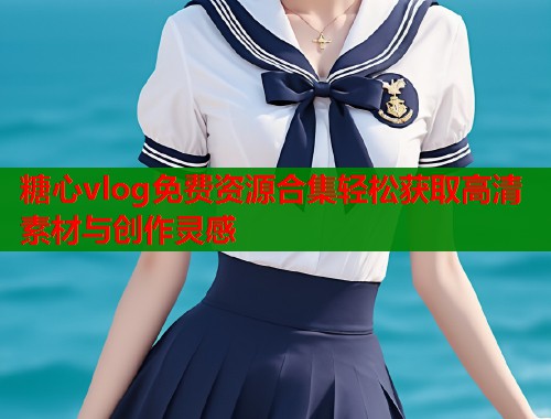 糖心vlog免费资源合集轻松获取高清素材与创作灵感