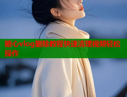 糖心vlog删除教程快速清理视频轻松操作
