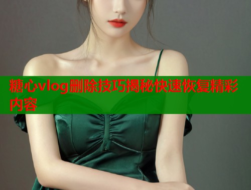 糖心vlog删除技巧揭秘快速恢复精彩内容
