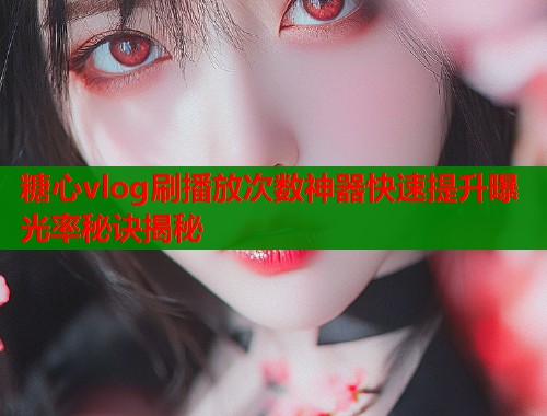 糖心vlog刷播放次数神器快速提升曝光率秘诀揭秘