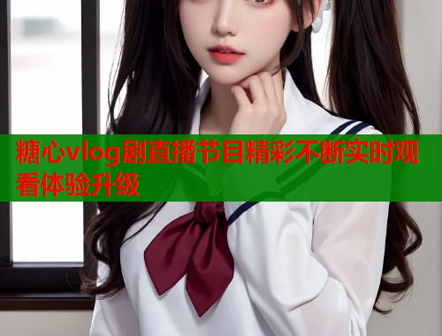 糖心vlog剧直播节目精彩不断实时观看体验升级