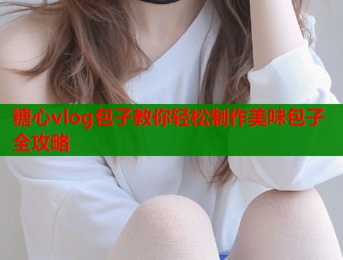糖心vlog包子教你轻松制作美味包子全攻略