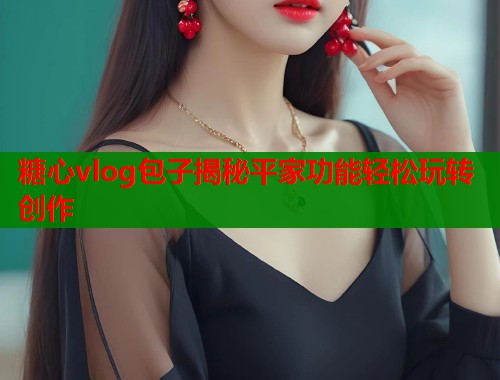 糖心vlog包子揭秘平家功能轻松玩转创作  第2张