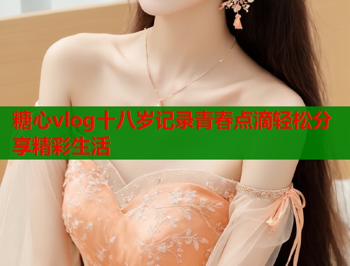 糖心vlog十八岁记录青春点滴轻松分享精彩生活