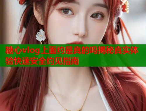 糖心vlog上面约是真的吗揭秘真实体验快速安全约见指南