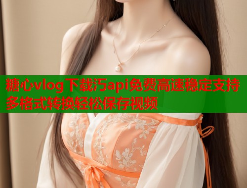 糖心vlog下载汅api免费高速稳定支持多格式转换轻松保存视频