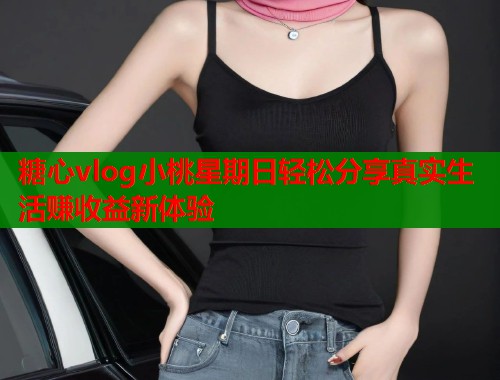 糖心vlog小桃星期日轻松分享真实生活赚收益新体验  第2张