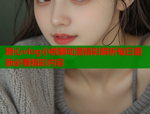 糖心vlog小桃聊动漫精彩解析每日更新必看精彩内容
