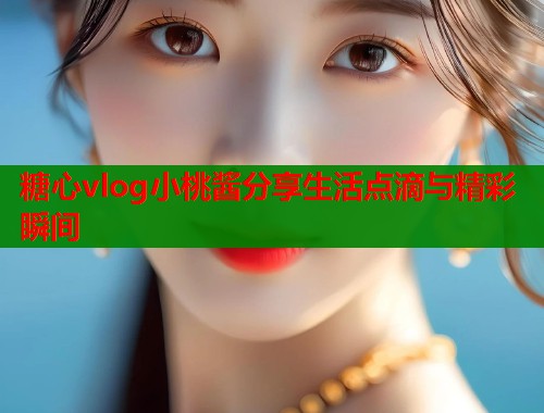 糖心vlog小桃酱分享生活点滴与精彩瞬间