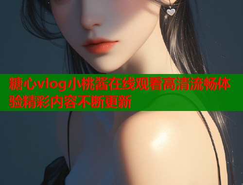 糖心vlog小桃酱在线观看高清流畅体验精彩内容不断更新