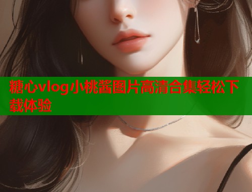 糖心vlog小桃酱图片高清合集轻松下载体验  第2张