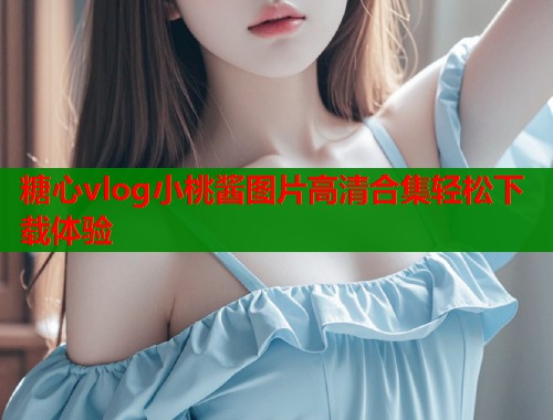 糖心vlog小桃酱图片高清合集轻松下载体验