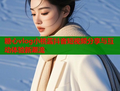 糖心vlog小桃酱抖音短视频分享与互动体验新潮流