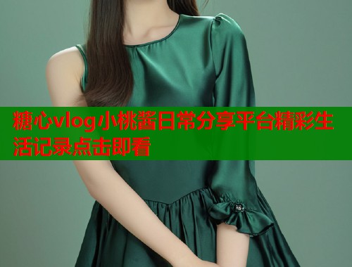 糖心vlog小桃酱日常分享平台精彩生活记录点击即看