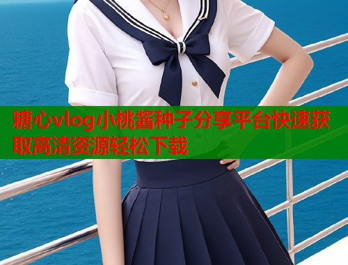 糖心vlog小桃酱种子分享平台快速获取高清资源轻松下载