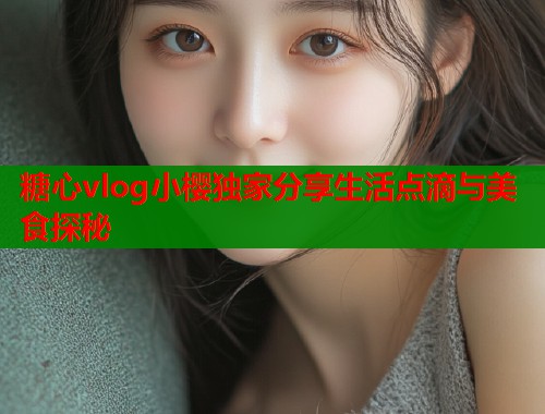 糖心vlog小樱独家分享生活点滴与美食探秘