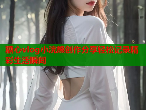 糖心vlog小浣熊创作分享轻松记录精彩生活瞬间  第2张