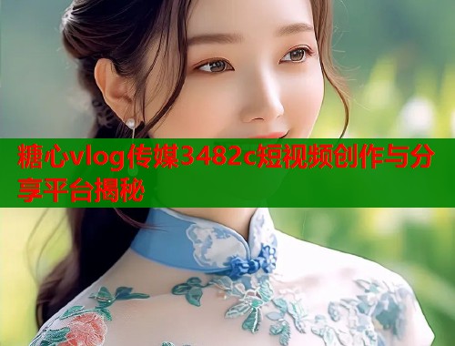 糖心vlog传媒3482c短视频创作与分享平台揭秘