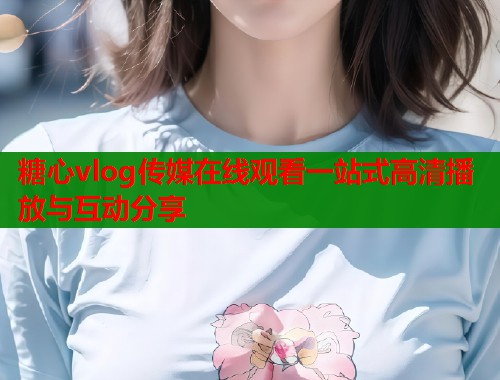 糖心vlog传媒在线观看一站式高清播放与互动分享
