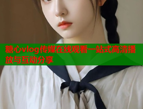 糖心vlog传媒在线观看一站式高清播放与互动分享  第2张