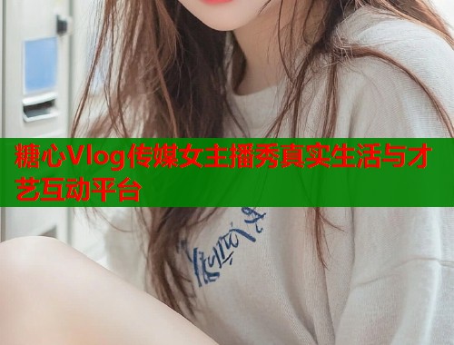 糖心Vlog传媒女主播秀真实生活与才艺互动平台  第2张