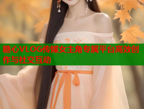糖心VLOG传媒女主角专属平台高效创作与社交互动