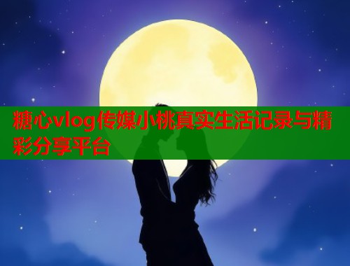 糖心vlog传媒小桃真实生活记录与精彩分享平台